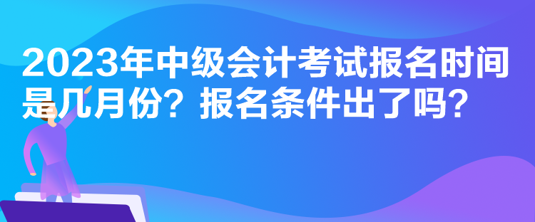 2023年中级会计考试报名时间是几月份？报名条件出了吗？