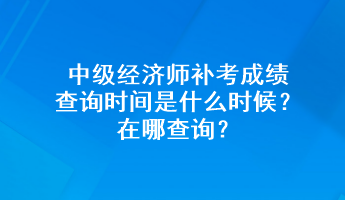 中级经济师补考成绩查询时间是什么时候？在哪查询？