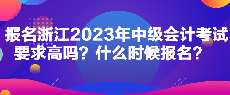 报名浙江2023年中级会计考试要求高吗？什么时候报名？