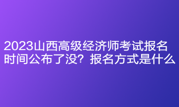 2023山西高级经济师考试报名时间公布了没？报名方式是什么？