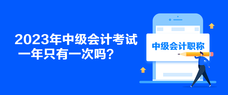 2023年中级会计考试一年只有一次吗？