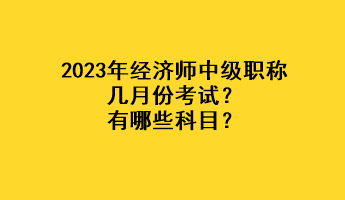 2023年经济师中级职称几月份考试？有哪些科目？