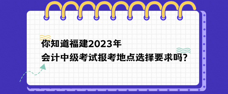 你知道福建2023年会计中级考试报考地点选择要求吗？