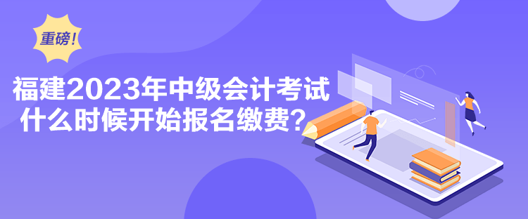 福建2023年中级会计考试什么时候开始报名缴费？