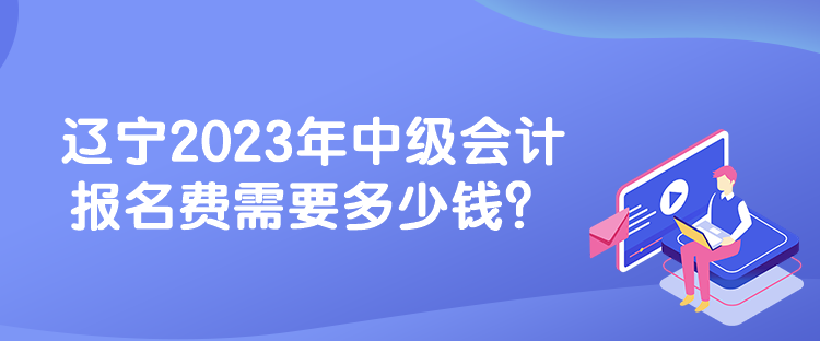 辽宁2023年中级会计报名费需要多少钱？