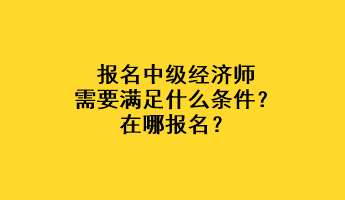 报名中级经济师需要满足什么条件？在哪报名？