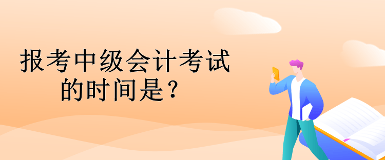 报考中级会计考试的时间是？