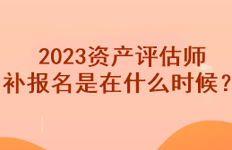 2023资产评估师补报名是在什么时候？