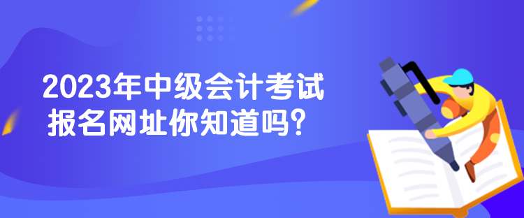 2023年中级会计考试报名网址你知道吗？