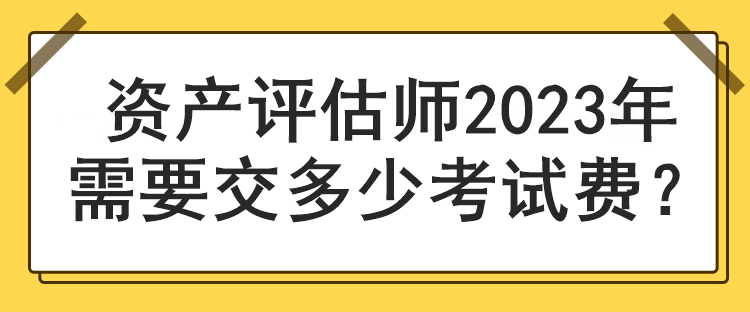 资产评估师2023年需要交多少考试费？