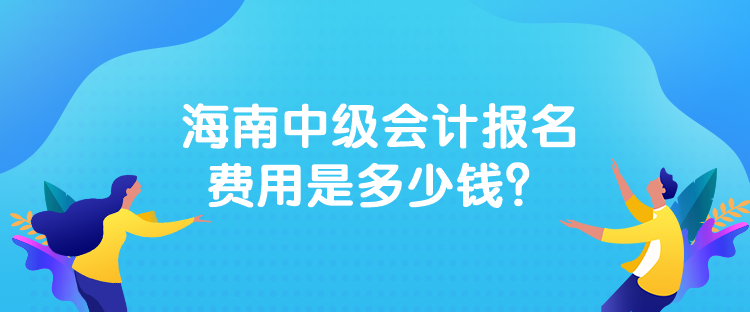 海南中级会计报名费用是多少钱？