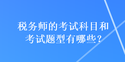 税务师的考试科目和考试题型有哪些？