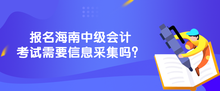 报名海南中级会计考试需要信息采集吗？