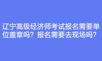 辽宁高级经济师考试报名需要单位盖章吗？报名需要去现场吗？