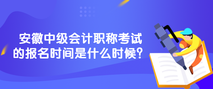 安徽中级会计职称考试的报名时间是什么时候？