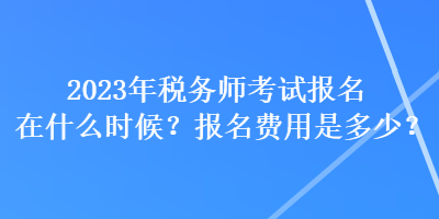 2023年税务师考试报名在什么时候？报名费用是多少？