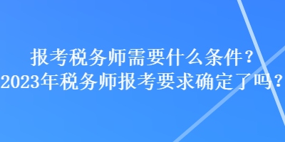 报考税务师需要什么条件？2023年税务师报考要求确定了吗？