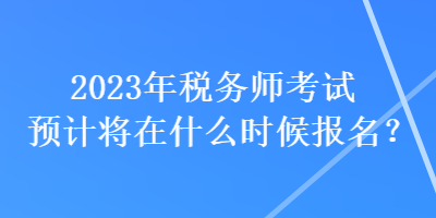 2023年税务师考试预计将在什么时候报名？