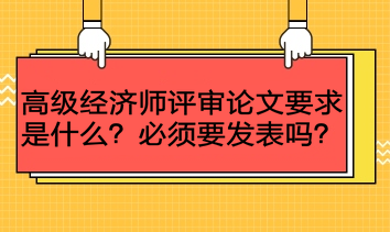 高级经济师评审论文要求是什么？必须要发表吗？