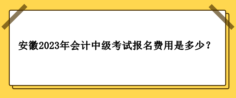 安徽2023年会计中级考试报名费用是多少？