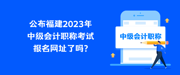 公布福建2023年中级会计职称考试报名网址了吗？