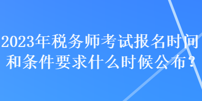 2023年税务师考试报名时间和条件要求什么时候公布？