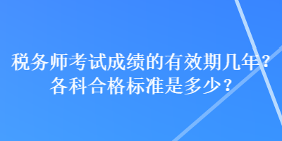 税务师考试成绩的有效期几年？各科合格标准是多少？