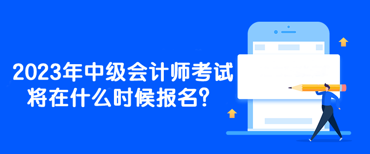 2023年中级会计师考试将在什么时候报名？