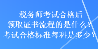 税务师考试合格后领取证书流程的是什么？考试合格标准每科是多少？