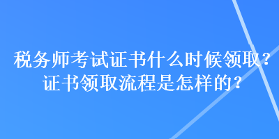 税务师考试证书什么时候领取？证书领取流程是怎样的？