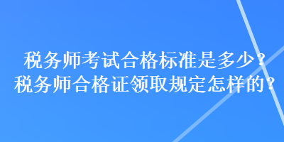 税务师考试合格标准是多少？税务师合格证领取规定怎样的？