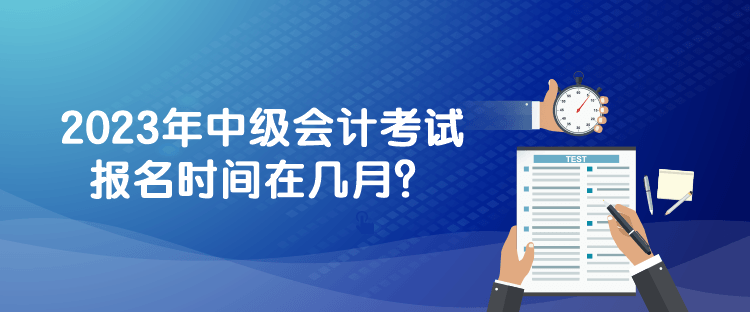 2023年中级会计考试报名时间在几月？