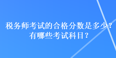 税务师考试的合格分数是多少？有哪些考试科目？