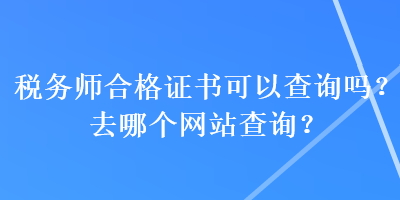 税务师合格证书可以查询吗？去哪个网站查询？