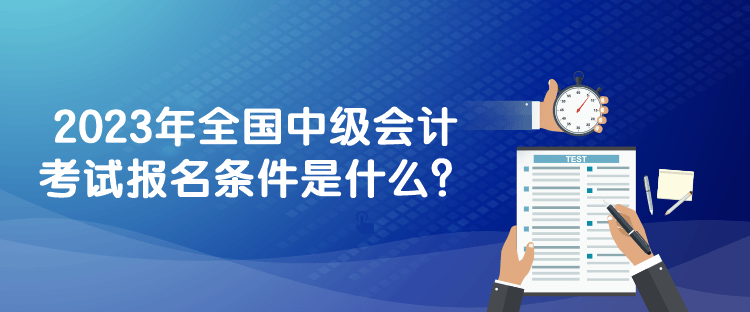 2023年全国中级会计考试报名条件是什么？