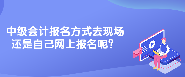 中级会计报名方式去现场还是自己网上报名呢？