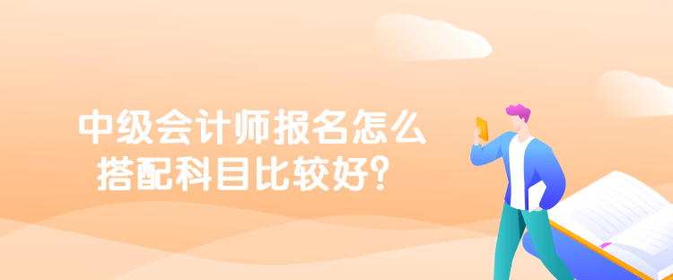 中级会计师报名怎么搭配科目比较好？