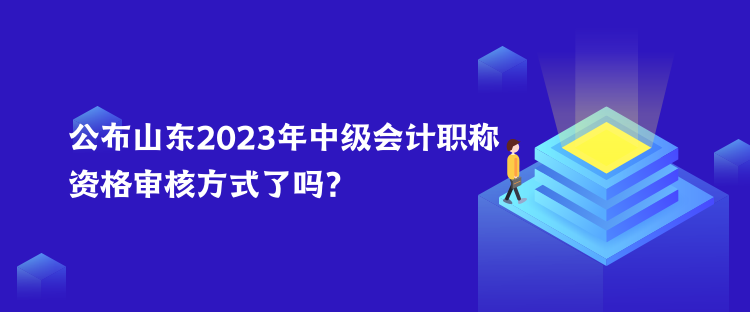 公布山东2023年中级会计职称资格审核方式了吗？