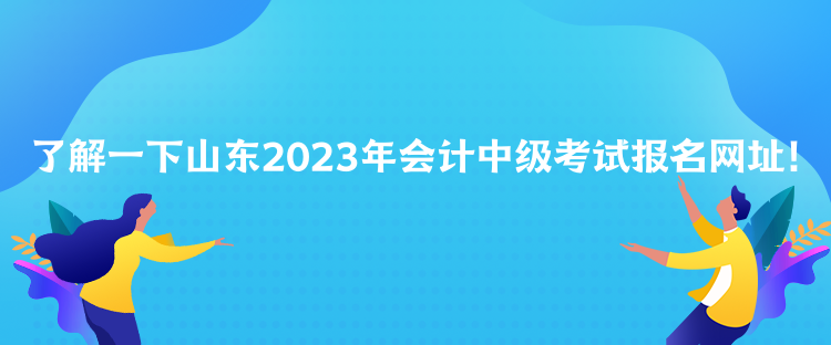 了解一下山东2023年会计中级考试报名网址！