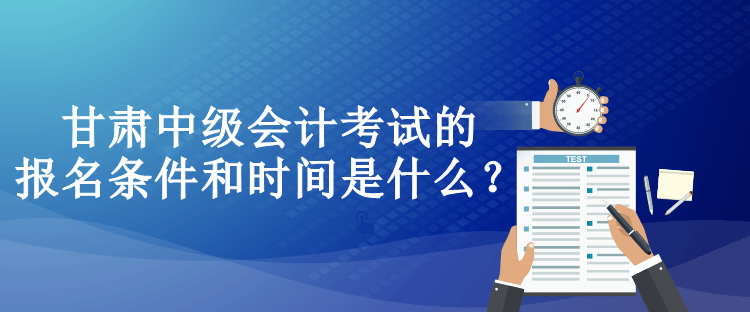 甘肃中级会计考试的报名条件和时间是什么？