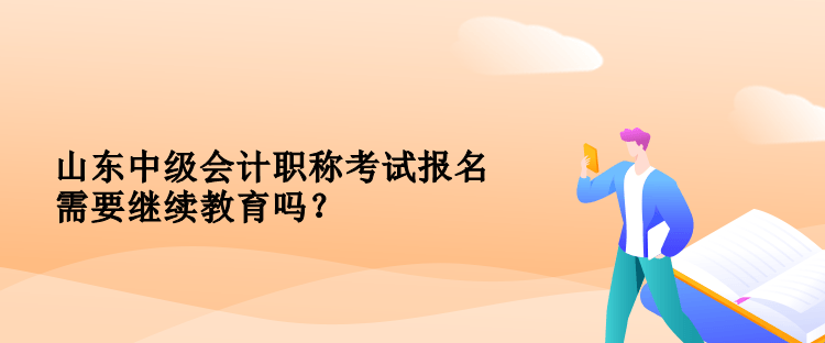 山东中级会计职称考试报名需要继续教育吗？