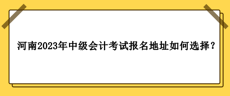 河南2023年中级会计职称考试报名地址如何选择？