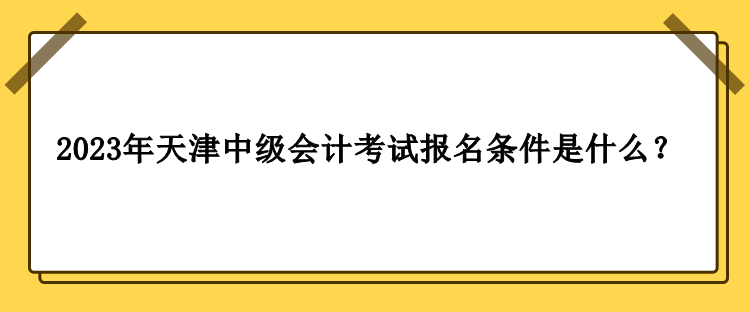 2023年天津中级会计考试报名条件是什么？