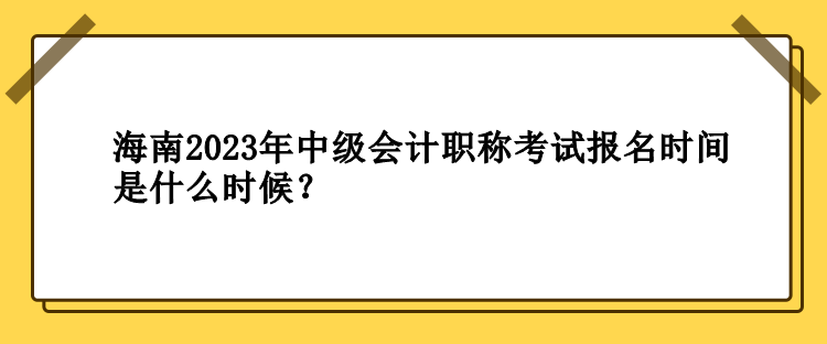 海南2023年中级会计职称考试报名时间是什么时候？