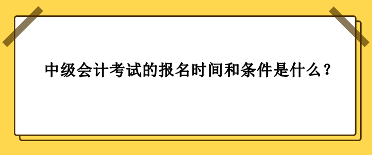 中级会计考试的报名时间和条件是什么？