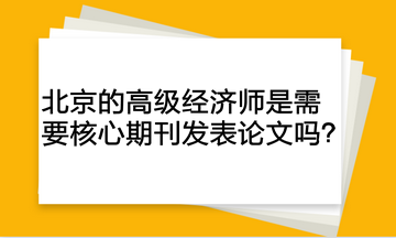 北京的高级经济师是需要核心期刊发表论文吗？