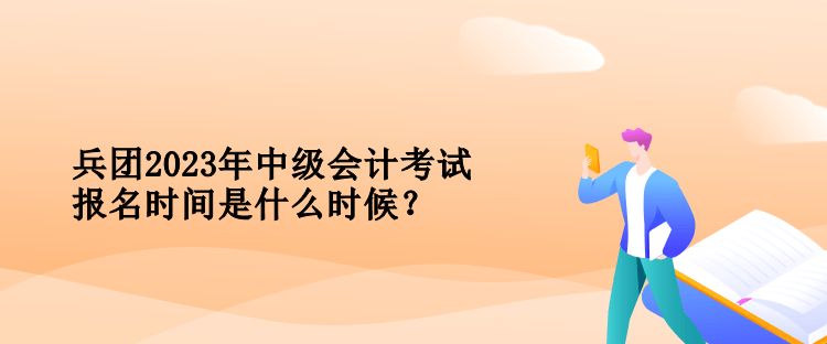 兵团2023年中级会计考试报名时间是什么时候？