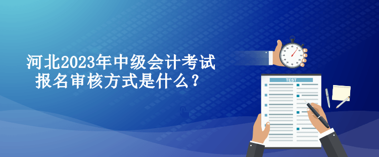 河北2023年中级会计考试报名审核方式是什么？