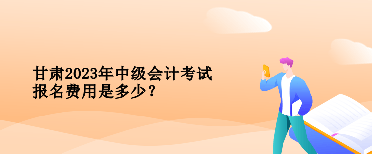 甘肃2023年中级会计考试报名费用是多少？