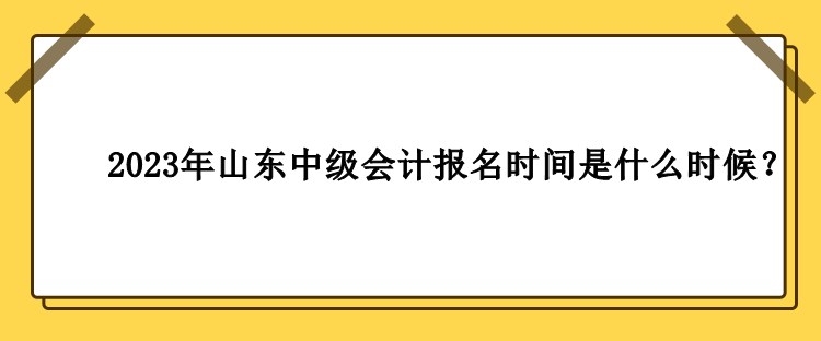 2023年山东中级会计报名时间是什么时候？